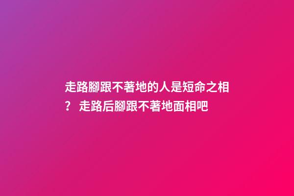 走路腳跟不著地的人是短命之相？ 走路后腳跟不著地面相吧-第1張-觀點-玄機派